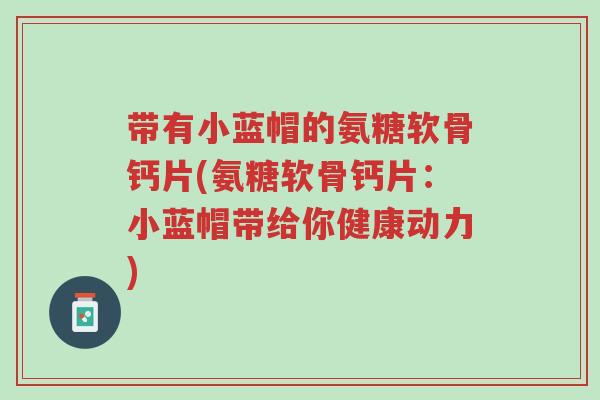 带有小蓝帽的氨糖软骨钙片(氨糖软骨钙片：小蓝帽带给你健康动力)-第1张图片-超越