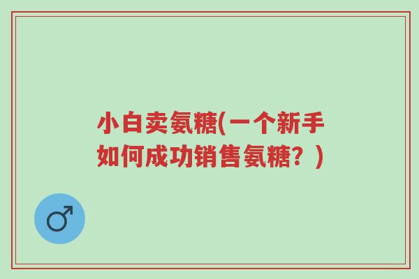 小白卖氨糖(一个新手如何成功销售氨糖?)-第1张图片-超越 小白卖氨糖(一个新手如何成功销售氨糖?)-第1张图片-超越