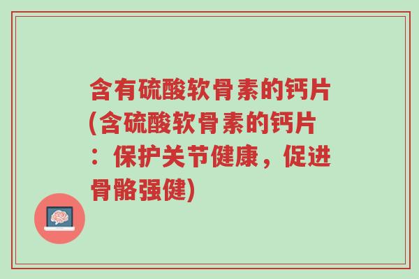 含有硫酸软骨素的钙片(含硫酸软骨素的钙片:保护关节健康,促进骨骼强健)-第1张图片-超越 含有硫酸软骨素的钙片(含硫酸软骨素的钙片:保护关节健康,促进骨骼强健)-第1张图片-超越