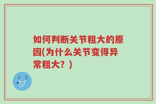 如何判断关节粗大的原因(为什么关节变得异常粗大？)-第1张图片-超越