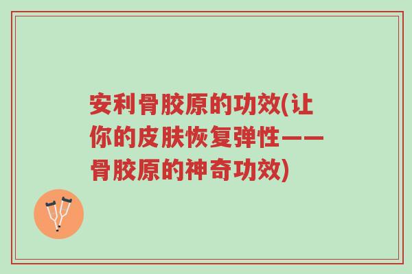 安利骨胶原的功效(让你的皮肤恢复弹性——骨胶原的神奇功效)-第1张图片-超越 安利骨胶原的功效(让你的皮肤恢复弹性——骨胶原的神奇功效)-第1张图片-超越
