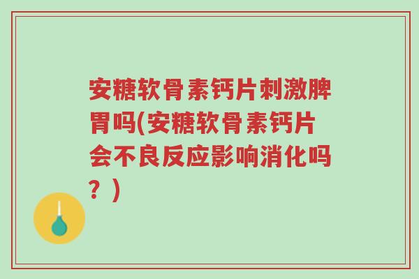 安糖软骨素钙片刺激脾胃吗(安糖软骨素钙片会不良反应影响消化吗?)-第1张图片-超越 安糖软骨素钙片刺激脾胃吗(安糖软骨素钙片会不良反应影响消化吗?)-第1张图片-超越