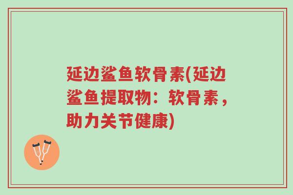 延边鲨鱼软骨素(延边鲨鱼提取物:软骨素,助力关节健康)-第1张图片-超越 延边鲨鱼软骨素(延边鲨鱼提取物:软骨素,助力关节健康)-第1张图片-超越