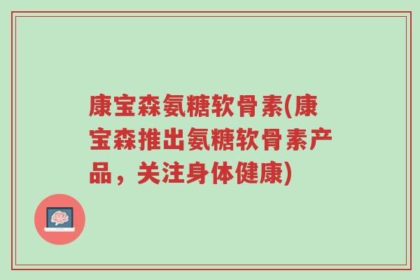 康宝森氨糖软骨素(康宝森推出氨糖软骨素产品，关注身体健康)-第1张图片-超越