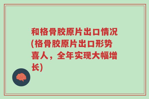 和格骨胶原片出口情况(格骨胶原片出口形势喜人,全年实现大幅增长)-第1张图片-超越 和格骨胶原片出口情况(格骨胶原片出口形势喜人,全年实现大幅增长)-第1张图片-超越