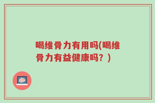 喝维骨力有用吗(喝维骨力有益健康吗?)-第1张图片-超越 喝维骨力有用吗(喝维骨力有益健康吗?)-第1张图片-超越