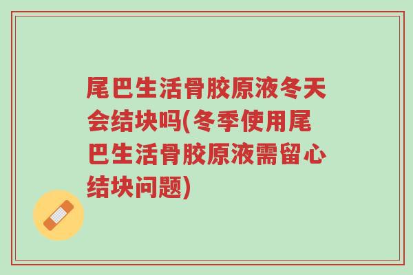 尾巴生活骨胶原液冬天会结块吗(冬季使用尾巴生活骨胶原液需留心结块问题)-第1张图片-超越 尾巴生活骨胶原液冬天会结块吗(冬季使用尾巴生活骨胶原液需留心结块问题)-第1张图片-超越