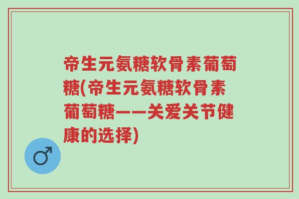 帝生元氨糖软骨素葡萄糖(帝生元氨糖软骨素葡萄糖——关爱关节健康的选择)-第1张图片-超越 帝生元氨糖软骨素葡萄糖(帝生元氨糖软骨素葡萄糖——关爱关节健康的选择)-第1张图片-超越