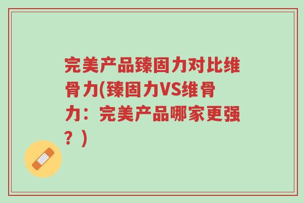 完美产品臻固力对比维骨力(臻固力VS维骨力:完美产品哪家更强?)-第1张图片-超越 完美产品臻固力对比维骨力(臻固力VS维骨力:完美产品哪家更强?)-第1张图片-超越