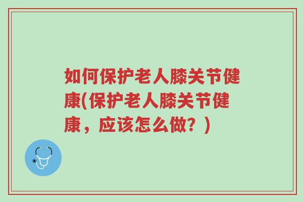 如何保护老人膝关节健康(保护老人膝关节健康,应该怎么做?)-第1张图片-超越 如何保护老人膝关节健康(保护老人膝关节健康,应该怎么做?)-第1张图片-超越