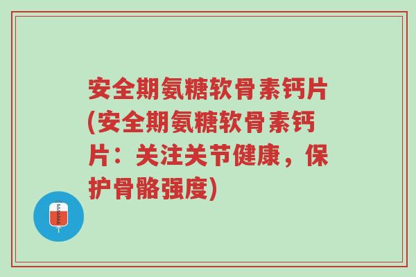 安全期氨糖软骨素钙片(安全期氨糖软骨素钙片:关注关节健康,保护骨骼强度)-第1张图片-超越 安全期氨糖软骨素钙片(安全期氨糖软骨素钙片:关注关节健康,保护骨骼强度)-第1张图片-超越