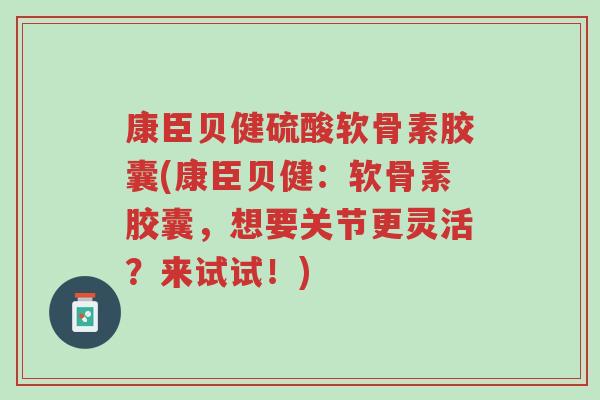 康臣贝健硫酸软骨素胶囊(康臣贝健:软骨素胶囊,想要关节更灵活?来试试!)-第1张图片-超越 康臣贝健硫酸软骨素胶囊(康臣贝健:软骨素胶囊,想要关节更灵活?来试试!)-第1张图片-超越