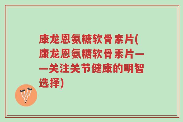康龙恩氨糖软骨素片(康龙恩氨糖软骨素片——关注关节健康的明智选择)-第1张图片-超越 康龙恩氨糖软骨素片(康龙恩氨糖软骨素片——关注关节健康的明智选择)-第1张图片-超越