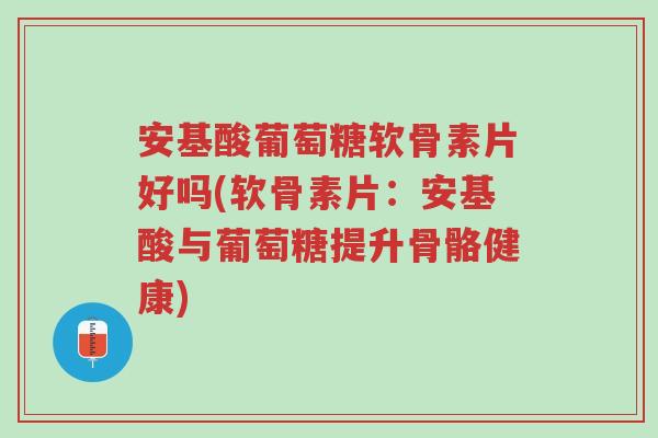 安基酸葡萄糖软骨素片好吗(软骨素片:安基酸与葡萄糖提升骨骼健康)-第1张图片-超越 安基酸葡萄糖软骨素片好吗(软骨素片:安基酸与葡萄糖提升骨骼健康)-第1张图片-超越