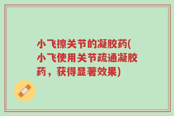 小飞擦关节的凝胶药(小飞使用关节疏通凝胶药,获得显著效果)-第1张图片-超越 小飞擦关节的凝胶药(小飞使用关节疏通凝胶药,获得显著效果)-第1张图片-超越