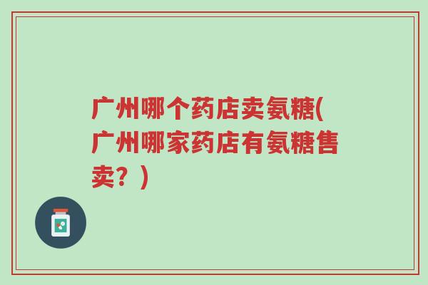 广州哪个药店卖氨糖(广州哪家药店有氨糖售卖?)-第1张图片-超越 广州哪个药店卖氨糖(广州哪家药店有氨糖售卖?)-第1张图片-超越