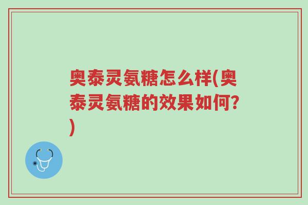 奥泰灵氨糖怎么样(奥泰灵氨糖的效果如何？)-第1张图片-超越