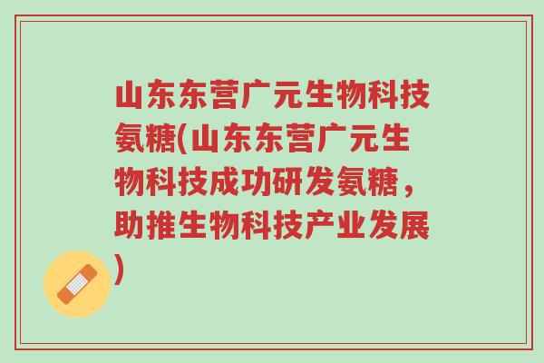 山东东营广元生物科技氨糖(山东东营广元生物科技成功研发氨糖,助推生物科技产业发展)-第1张图片-超越 山东东营广元生物科技氨糖(山东东营广元生物科技成功研发氨糖,助推生物科技产业发展)-第1张图片-超越
