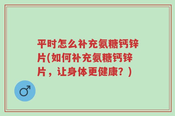 平时怎么补充氨糖钙锌片(如何补充氨糖钙锌片,让身体更健康?)-第1张图片-超越 平时怎么补充氨糖钙锌片(如何补充氨糖钙锌片,让身体更健康?)-第1张图片-超越