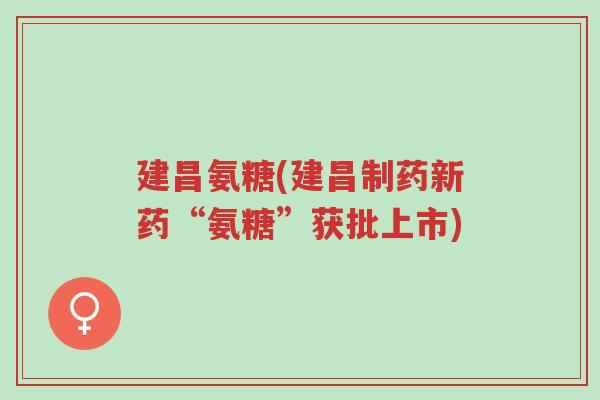 建昌氨糖(建昌制药新药“氨糖”获批上市)-第1张图片-超越 建昌氨糖(建昌制药新药“氨糖”获批上市)-第1张图片-超越