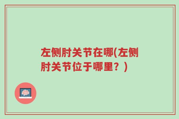 左侧肘关节在哪(左侧肘关节位于哪里?)-第1张图片-超越 左侧肘关节在哪(左侧肘关节位于哪里?)-第1张图片-超越