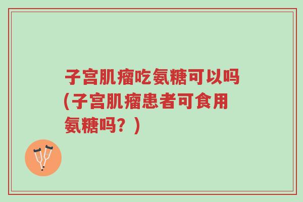 子宫肌瘤吃氨糖可以吗(子宫肌瘤患者可食用氨糖吗?)-第1张图片-超越 子宫肌瘤吃氨糖可以吗(子宫肌瘤患者可食用氨糖吗?)-第1张图片-超越