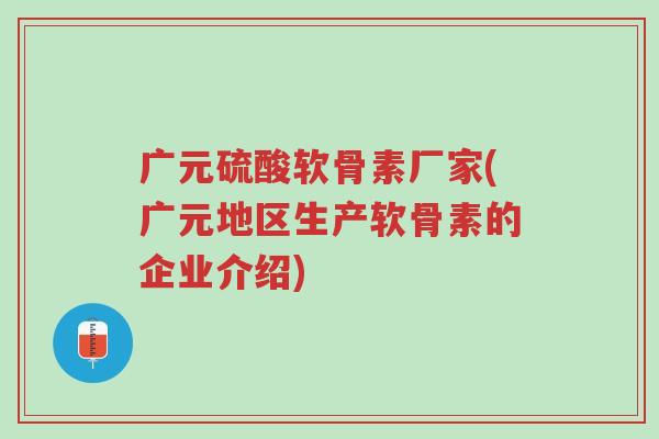 广元硫酸软骨素厂家(广元地区生产软骨素的企业介绍)-第1张图片-超越