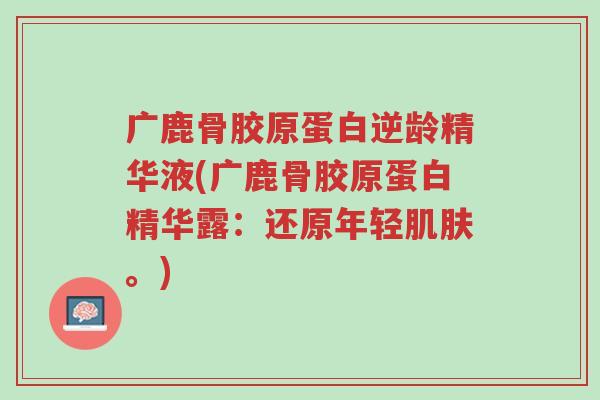 广鹿骨胶原蛋白逆龄精华液(广鹿骨胶原蛋白精华露:还原年轻肌肤。)-第1张图片-超越 广鹿骨胶原蛋白逆龄精华液(广鹿骨胶原蛋白精华露:还原年轻肌肤。)-第1张图片-超越
