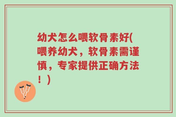 幼犬怎么喂软骨素好(喂养幼犬,软骨素需谨慎,专家提供正确方法!)-第1张图片-超越 幼犬怎么喂软骨素好(喂养幼犬,软骨素需谨慎,专家提供正确方法!)-第1张图片-超越