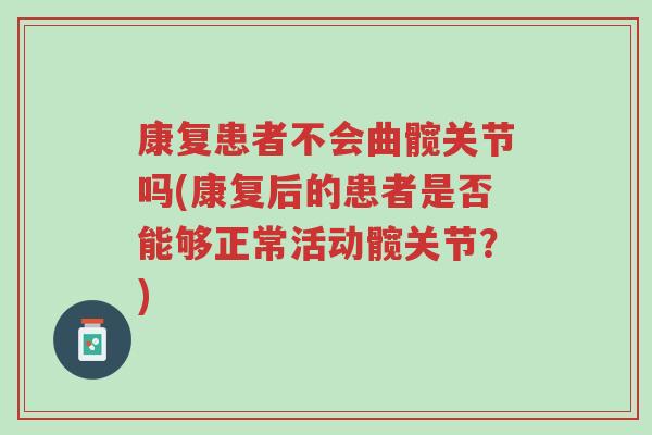 康复患者不会曲髋关节吗(康复后的患者是否能够正常活动髋关节?)-第1张图片-超越 康复患者不会曲髋关节吗(康复后的患者是否能够正常活动髋关节?)-第1张图片-超越