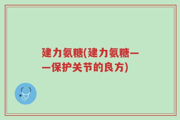 建力氨糖(建力氨糖——保护关节的良方)-第1张图片-超越 建力氨糖(建力氨糖——保护关节的良方)-第1张图片-超越
