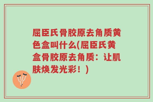 屈臣氏骨胶原去角质黄色盒叫什么(屈臣氏黄盒骨胶原去角质:让肌肤焕发光彩!)-第1张图片-超越 屈臣氏骨胶原去角质黄色盒叫什么(屈臣氏黄盒骨胶原去角质:让肌肤焕发光彩!)-第1张图片-超越