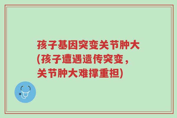 孩子基因突变关节肿大(孩子遭遇遗传突变,关节肿大难撑重担)-第1张图片-超越 孩子基因突变关节肿大(孩子遭遇遗传突变,关节肿大难撑重担)-第1张图片-超越