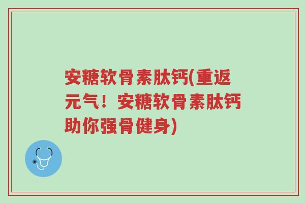 安糖软骨素肽钙(重返元气!安糖软骨素肽钙助你强骨健身)-第1张图片-超越 安糖软骨素肽钙(重返元气!安糖软骨素肽钙助你强骨健身)-第1张图片-超越