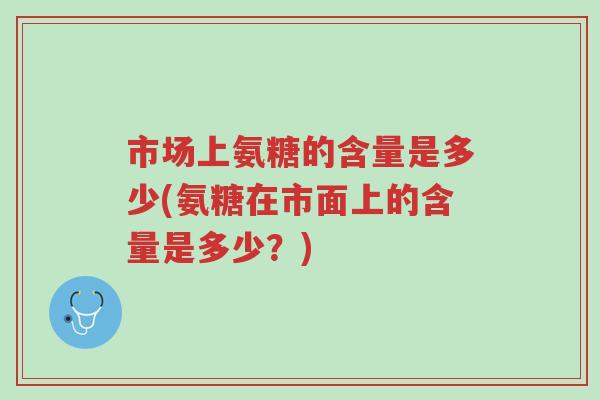 市场上氨糖的含量是多少(氨糖在市面上的含量是多少?)-第1张图片-超越 市场上氨糖的含量是多少(氨糖在市面上的含量是多少?)-第1张图片-超越