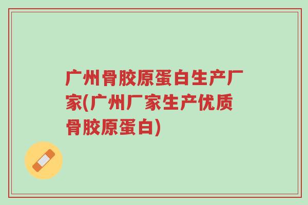 广州骨胶原蛋白生产厂家(广州厂家生产优质骨胶原蛋白)-第1张图片-超越 广州骨胶原蛋白生产厂家(广州厂家生产优质骨胶原蛋白)-第1张图片-超越