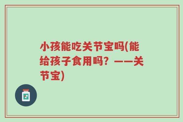 小孩能吃关节宝吗(能给孩子食用吗?——关节宝)-第1张图片-超越 小孩能吃关节宝吗(能给孩子食用吗?——关节宝)-第1张图片-超越