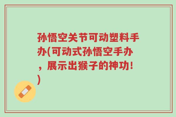 孙悟空关节可动塑料手办(可动式孙悟空手办,展示出猴子的神功!)-第1张图片-超越 孙悟空关节可动塑料手办(可动式孙悟空手办,展示出猴子的神功!)-第1张图片-超越