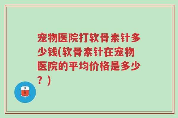 宠物医院打软骨素针多少钱(软骨素针在宠物医院的平均价格是多少?)-第1张图片-超越 宠物医院打软骨素针多少钱(软骨素针在宠物医院的平均价格是多少?)-第1张图片-超越
