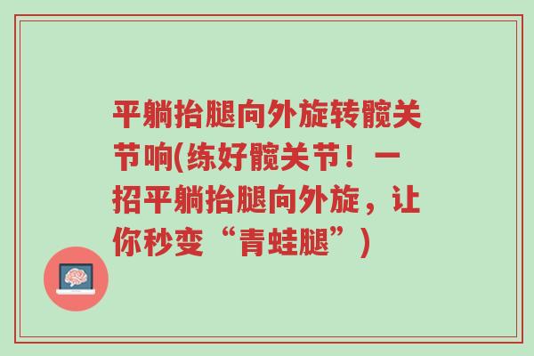平躺抬腿向外旋转髋关节响(练好髋关节!一招平躺抬腿向外旋,让你秒变“青蛙腿”)-第1张图片-超越 平躺抬腿向外旋转髋关节响(练好髋关节!一招平躺抬腿向外旋,让你秒变“青蛙腿”)-第1张图片-超越