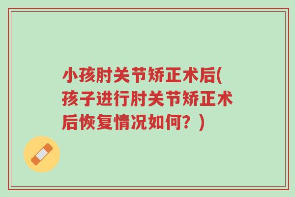 小孩肘关节矫正术后(孩子进行肘关节矫正术后恢复情况如何?)-第1张图片-超越 小孩肘关节矫正术后(孩子进行肘关节矫正术后恢复情况如何?)-第1张图片-超越