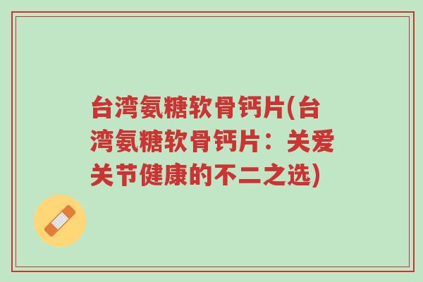 台湾氨糖软骨钙片(台湾氨糖软骨钙片:关爱关节健康的不二之选)-第1张图片-超越 台湾氨糖软骨钙片(台湾氨糖软骨钙片:关爱关节健康的不二之选)-第1张图片-超越