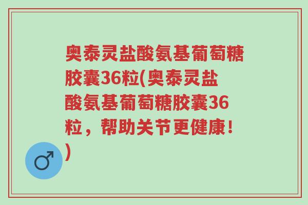 奥泰灵盐酸氨基葡萄糖胶囊36粒(奥泰灵盐酸氨基葡萄糖胶囊36粒,帮助关节更健康!)-第1张图片-超越 奥泰灵盐酸氨基葡萄糖胶囊36粒(奥泰灵盐酸氨基葡萄糖胶囊36粒,帮助关节更健康!)-第1张图片-超越