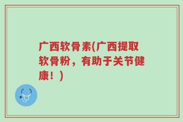 广西软骨素(广西提取软骨粉，有助于关节健康！)-第1张图片-超越