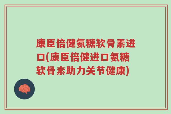 康臣倍健氨糖软骨素进口(康臣倍健进口氨糖软骨素助力关节健康)-第1张图片-超越 康臣倍健氨糖软骨素进口(康臣倍健进口氨糖软骨素助力关节健康)-第1张图片-超越