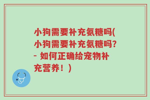 小狗需要补充氨糖吗(小狗需要补充氨糖吗?- 如何正确给宠物补充营养!)-第1张图片-超越 小狗需要补充氨糖吗(小狗需要补充氨糖吗?- 如何正确给宠物补充营养!)-第1张图片-超越