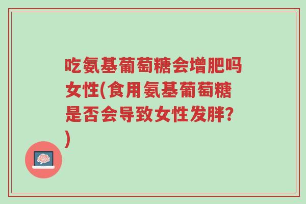 吃氨基葡萄糖会增肥吗女性(食用氨基葡萄糖是否会导致女性发胖?)-第1张图片-超越 吃氨基葡萄糖会增肥吗女性(食用氨基葡萄糖是否会导致女性发胖?)-第1张图片-超越