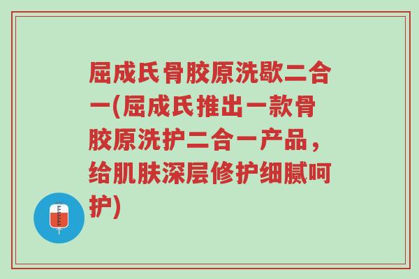 屈成氏骨胶原洗歇二合一(屈成氏推出一款骨胶原洗护二合一产品,给肌肤深层修护细腻呵护)-第1张图片-超越 屈成氏骨胶原洗歇二合一(屈成氏推出一款骨胶原洗护二合一产品,给肌肤深层修护细腻呵护)-第1张图片-超越