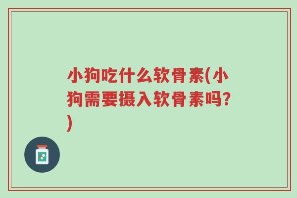 小狗吃什么软骨素(小狗需要摄入软骨素吗?)-第1张图片-超越 小狗吃什么软骨素(小狗需要摄入软骨素吗?)-第1张图片-超越