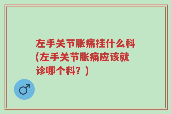左手关节胀痛挂什么科(左手关节胀痛应该就诊哪个科？)-第1张图片-超越